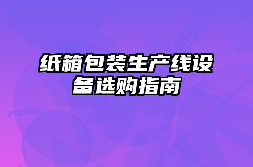 紙箱包裝生產(chǎn)線(xiàn)設備選購指南