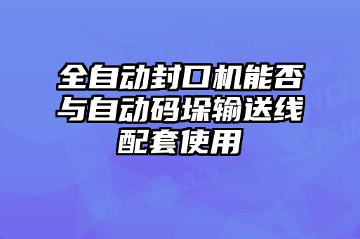全自動(dòng)封口機能否與自動(dòng)碼垛輸送線(xiàn)配套使用