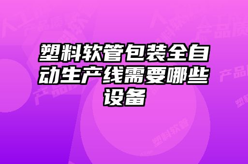 塑料軟管包裝全自動(dòng)生產(chǎn)線(xiàn)需要哪些設備