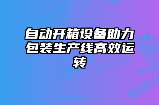 自動(dòng)開(kāi)箱設備助力包裝生產(chǎn)線(xiàn)高效運轉