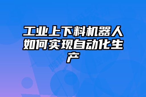 工業(yè)上下料機器人如何實(shí)現自動(dòng)化生產(chǎn)