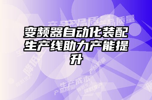 變頻器自動(dòng)化裝配生產(chǎn)線(xiàn)助力產(chǎn)能提升