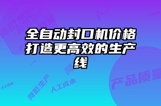 全自動(dòng)封口機價(jià)格打造更高效的生產(chǎn)線(xiàn)