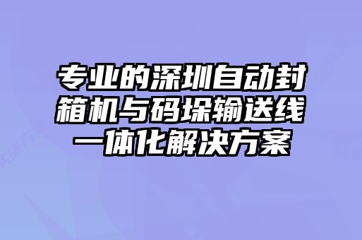 專(zhuān)業(yè)的深圳自動(dòng)封箱機與碼垛輸送線(xiàn)一體化解決方案