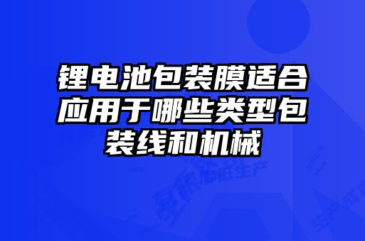 鋰電池包裝膜適合應用于哪些類(lèi)型包裝線(xiàn)和機械