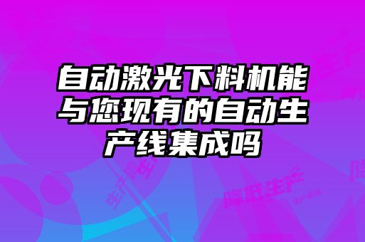 自動(dòng)激光下料機能與您現有的自動(dòng)生產(chǎn)線(xiàn)集成嗎