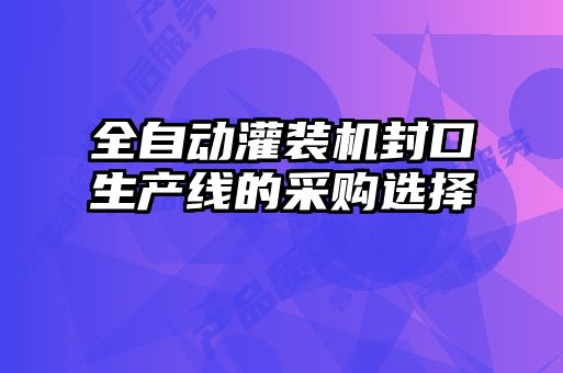 全自動(dòng)灌裝機封口生產(chǎn)線(xiàn)的采購選擇