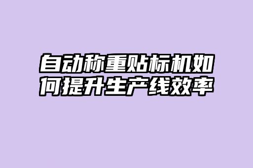 自動(dòng)稱(chēng)重貼標機如何提升生產(chǎn)線(xiàn)效率