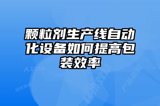 顆粒劑生產(chǎn)線(xiàn)自動(dòng)化設備如何提高包裝效率
