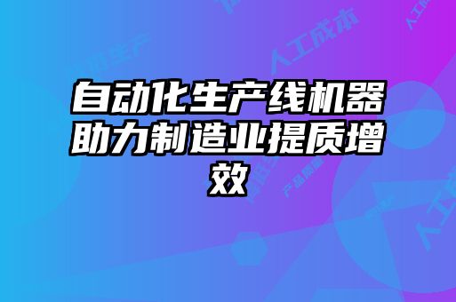 自動(dòng)化生產(chǎn)線(xiàn)機器助力制造業(yè)提質(zhì)增效