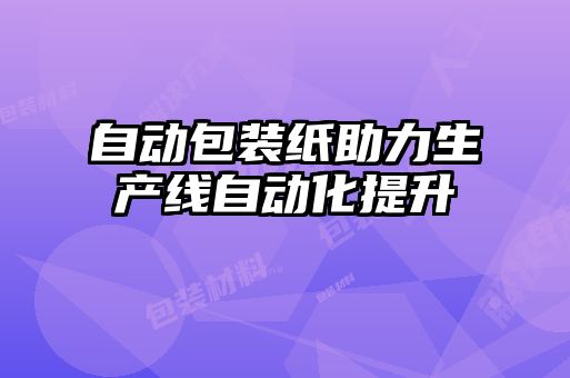 自動(dòng)包裝紙助力生產(chǎn)線(xiàn)自動(dòng)化提升