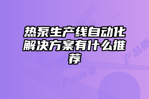 熱泵生產(chǎn)線(xiàn)自動(dòng)化解決方案有什么推薦
