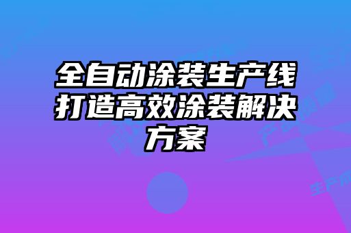 全自動(dòng)涂裝生產(chǎn)線(xiàn)打造高效涂裝解決方案