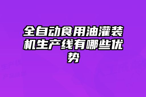 全自動(dòng)食用油灌裝機生產(chǎn)線(xiàn)有哪些優(yōu)勢