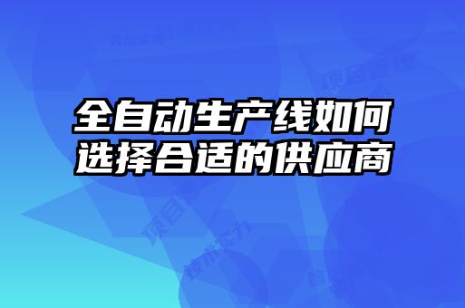 全自動(dòng)生產(chǎn)線(xiàn)如何選擇合適的供應商