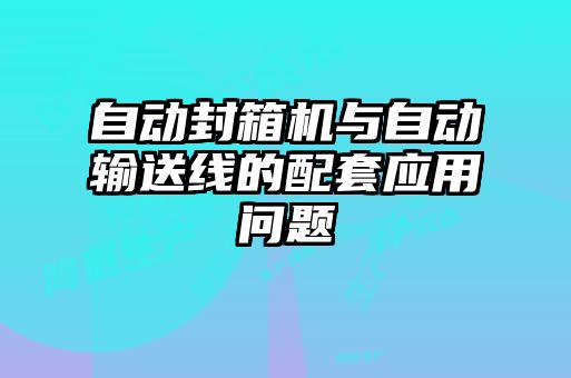 自動(dòng)封箱機與自動(dòng)輸送線(xiàn)的配套應用問(wèn)題