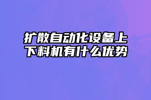 擴散自動(dòng)化設備上下料機有什么優(yōu)勢