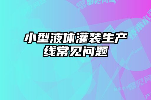 小型液體灌裝生產(chǎn)線(xiàn)常見(jiàn)問(wèn)題