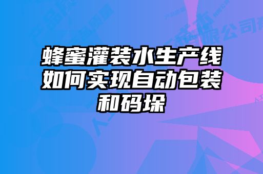 蜂蜜灌裝水生產(chǎn)線(xiàn)如何實(shí)現自動(dòng)包裝和碼垛