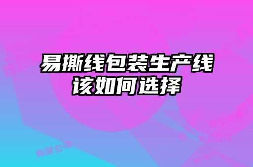 易撕線(xiàn)包裝生產(chǎn)線(xiàn)該如何選擇