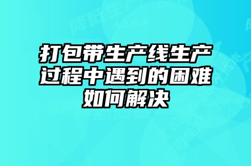 打包帶生產(chǎn)線(xiàn)生產(chǎn)過(guò)程中遇到的困難如何解決
