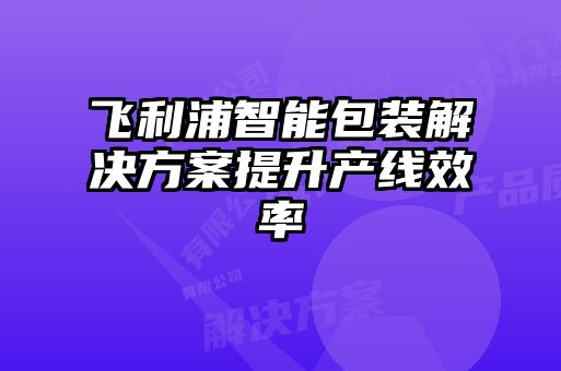 飛利浦智能包裝解決方案提升產(chǎn)線(xiàn)效率