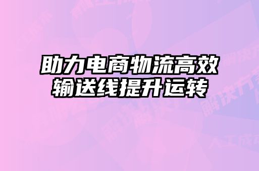 助力電商物流高效輸送線(xiàn)提升運轉
