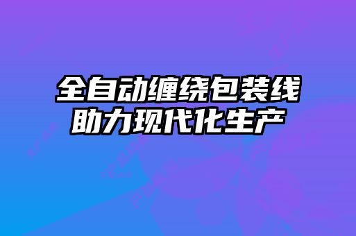 全自動(dòng)纏繞包裝線(xiàn)助力現代化生產(chǎn)
