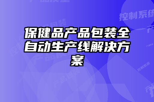 保健品產(chǎn)品包裝全自動(dòng)生產(chǎn)線(xiàn)解決方案