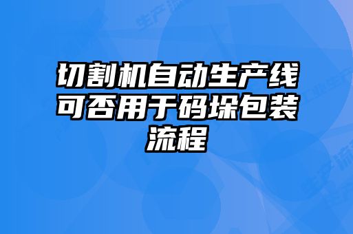 切割機自動(dòng)生產(chǎn)線(xiàn)可否用于碼垛包裝流程
