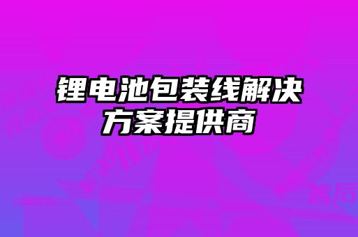 鋰電池包裝線(xiàn)解決方案提供商