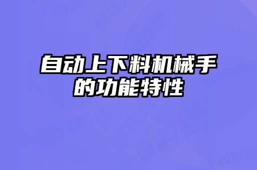 自動(dòng)上下料機械手的功能特性