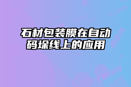 石材包裝膜在自動(dòng)碼垛線(xiàn)上的應用