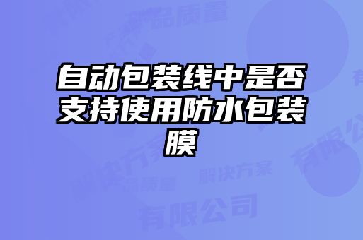 自動(dòng)包裝線(xiàn)中是否支持使用防水包裝膜