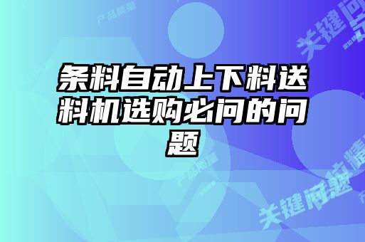 條料自動(dòng)上下料送料機選購必問(wèn)的問(wèn)題