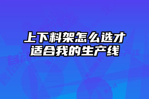 上下料架怎么選才適合我的生產(chǎn)線(xiàn)