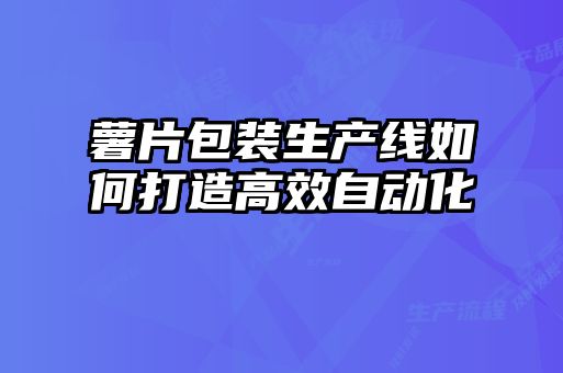 薯片包裝生產(chǎn)線(xiàn)如何打造高效自動(dòng)化