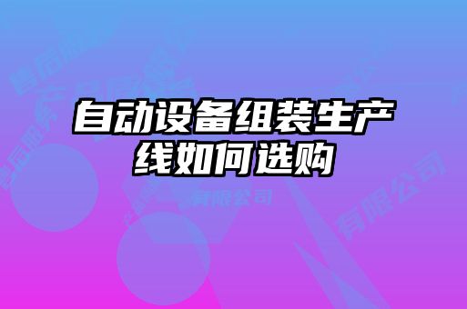 自動(dòng)設備組裝生產(chǎn)線(xiàn)如何選購