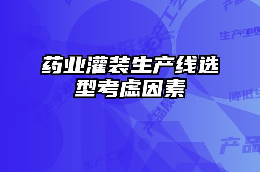 藥業(yè)灌裝生產(chǎn)線(xiàn)選型考慮因素