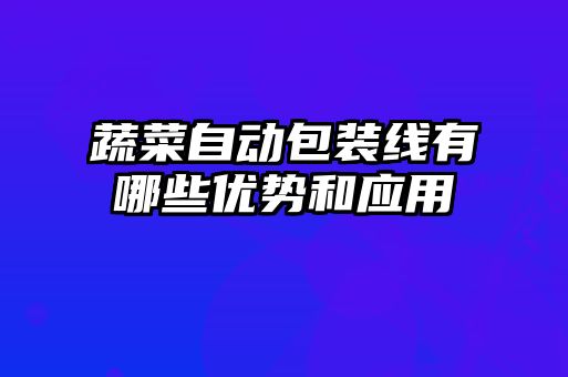 蔬菜自動(dòng)包裝線(xiàn)有哪些優(yōu)勢和應用