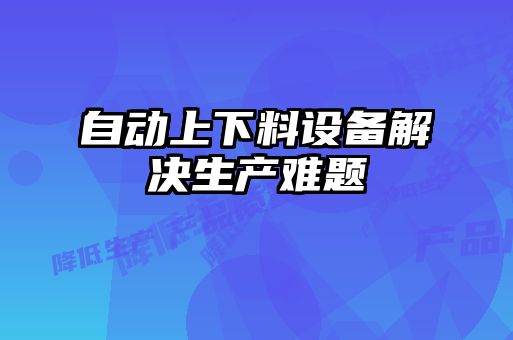 自動(dòng)上下料設備解決生產(chǎn)難題
