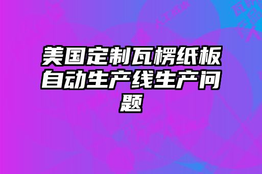 美國定制瓦楞紙板自動(dòng)生產(chǎn)線(xiàn)生產(chǎn)問(wèn)題