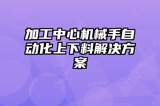 加工中心機械手自動(dòng)化上下料解決方案