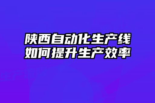 陜西自動(dòng)化生產(chǎn)線(xiàn)如何提升生產(chǎn)效率