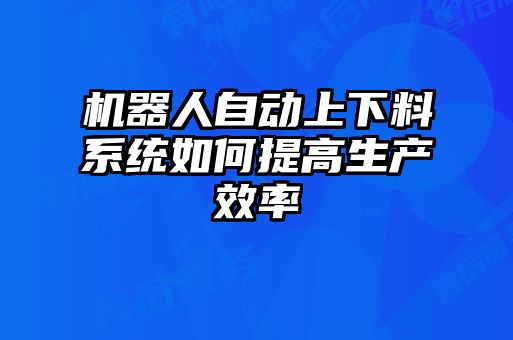 機器人自動(dòng)上下料系統如何提高生產(chǎn)效率