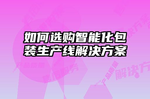 如何選購智能化包裝生產(chǎn)線(xiàn)解決方案