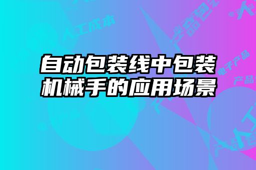 自動(dòng)包裝線(xiàn)中包裝機械手的應用場(chǎng)景