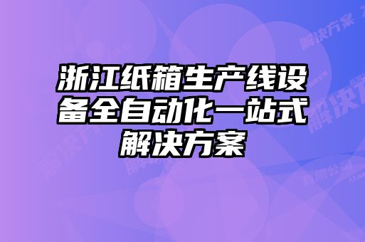 浙江紙箱生產(chǎn)線(xiàn)設備全自動(dòng)化一站式解決方案