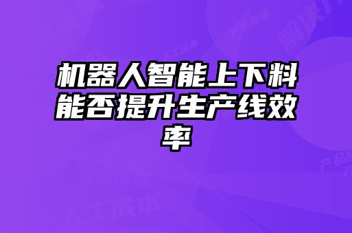 機器人智能上下料能否提升生產(chǎn)線(xiàn)效率