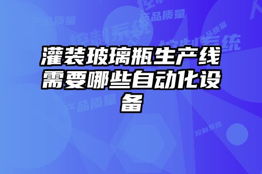 灌裝玻璃瓶生產(chǎn)線(xiàn)需要哪些自動(dòng)化設備